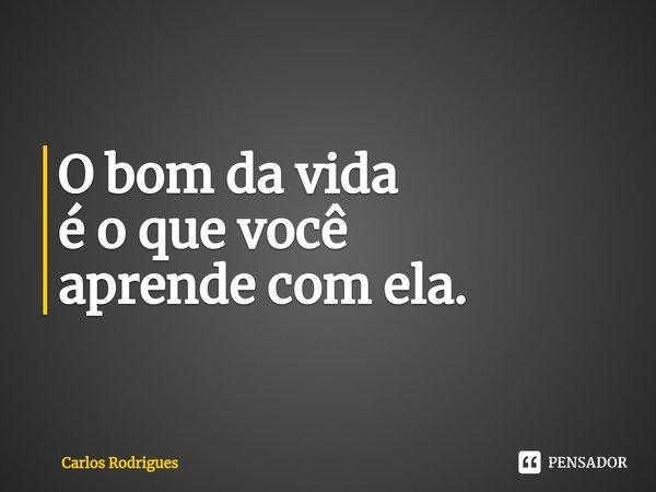 ⁠O bom da vida
é o que você
aprende com ela.... Frase de Carlos Rodrigues.
