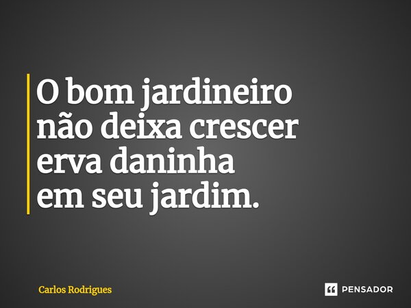 ⁠O bom jardineiro não deixa crescer erva daninha em seu jardim.... Frase de Carlos Rodrigues.