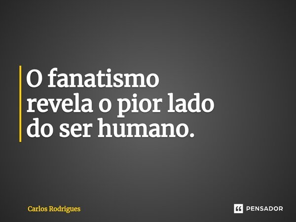 ⁠O fanatismo revela o pior lado do ser humano.... Frase de Carlos Rodrigues.