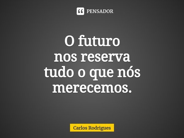 ⁠O futuro nos reserva tudo o que nós merecemos.... Frase de Carlos Rodrigues.
