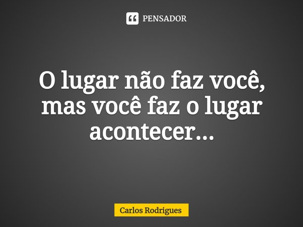 ⁠O lugar não faz você,
mas você faz o lugar
acontecer...... Frase de Carlos Rodrigues.