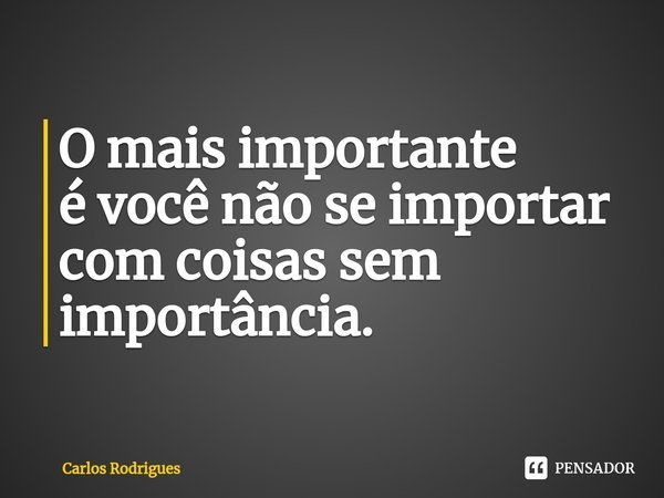 ⁠O mais importante
é você não se importar
com coisas sem
importância.... Frase de Carlos Rodrigues.