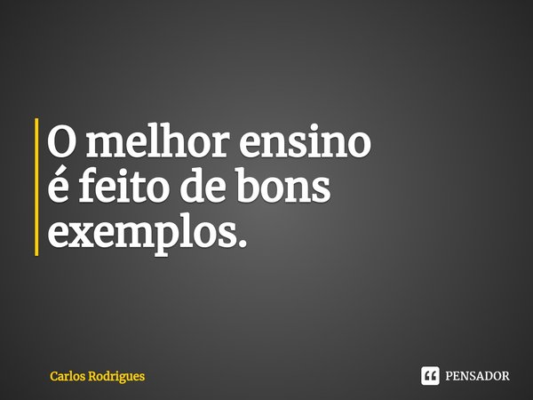 ⁠O melhor ensino é feito de bons exemplos.... Frase de Carlos Rodrigues.