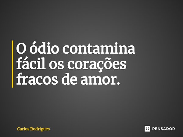⁠O ódio contamina fácil os corações fracos de amor.... Frase de Carlos Rodrigues.