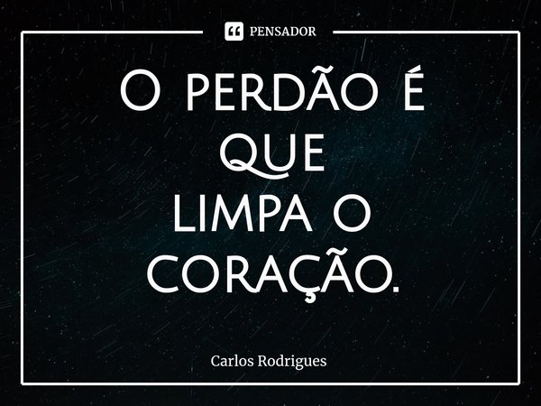 ⁠O perdão é que
limpa o coração.... Frase de Carlos Rodrigues.