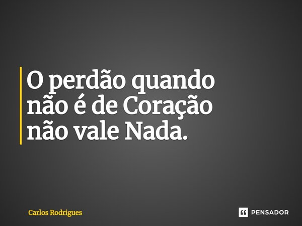 ⁠O perdão quando não é de Coração não vale Nada.... Frase de Carlos Rodrigues.