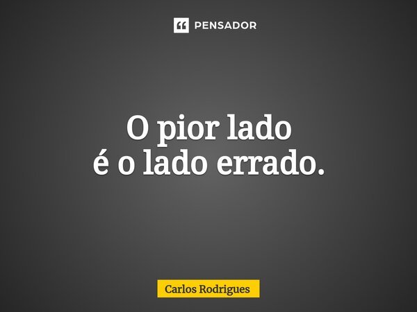 ⁠O pior lado é o lado errado.... Frase de Carlos Rodrigues.