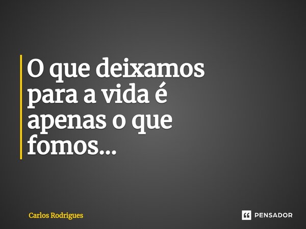 ⁠O que deixamos para a vida é apenas o que fomos...... Frase de Carlos Rodrigues.