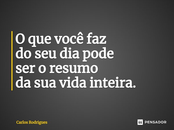 ⁠O que você faz do seu dia pode ser o resumo da sua vida inteira.... Frase de Carlos Rodrigues.