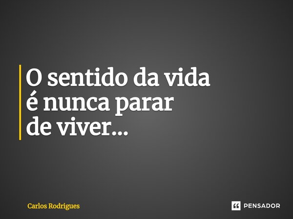 ⁠O sentido da vida é nunca parar de viver...... Frase de Carlos Rodrigues.