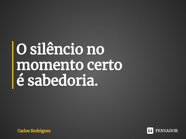 ⁠O silêncio no momento certo é sabedoria.... Frase de Carlos Rodrigues.