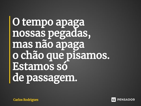 ⁠O tempo apaga nossas pegadas, mas não apaga o chão que pisamos. Estamos só de passagem.... Frase de Carlos Rodrigues.