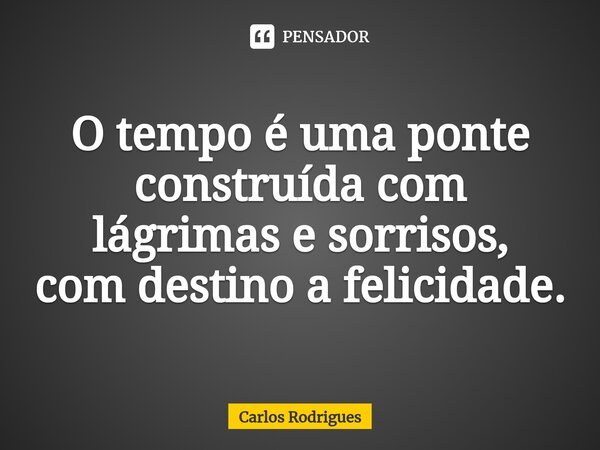 ⁠O tempo é uma ponte construída com lágrimas e sorrisos, com destino a felicidade.... Frase de Carlos Rodrigues.