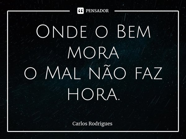 ⁠Onde o Bem mora
o Mal não faz hora.... Frase de Carlos Rodrigues.