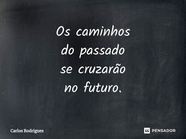 ⁠Os caminhos do passado se cruzarão no futuro.... Frase de Carlos Rodrigues.