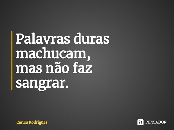 ⁠Palavras duras machucam, mas não faz sangrar.... Frase de Carlos Rodrigues.