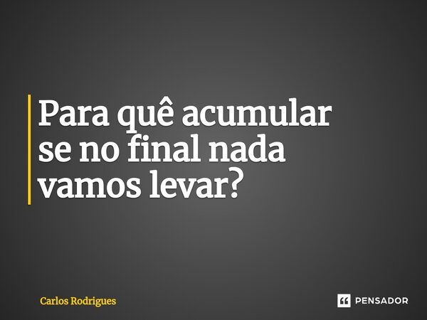 Para quê acumular se no final nada vamos levar?⁠... Frase de Carlos Rodrigues.