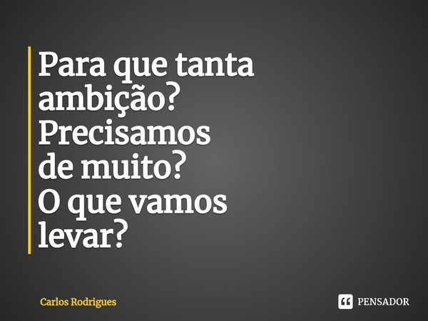 ⁠Para que tanta
ambição?
Precisamos
de muito?
O que vamos
levar?... Frase de Carlos Rodrigues.
