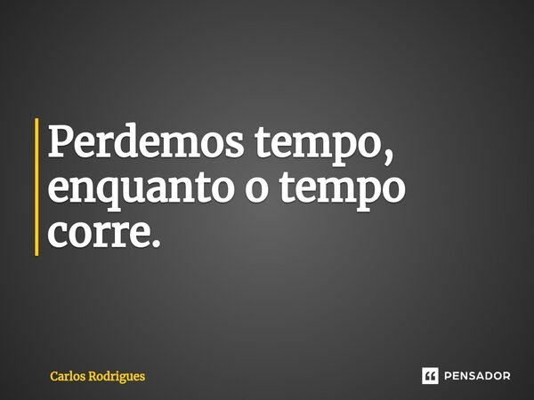 ⁠Perdemos tempo, enquanto o tempo corre.... Frase de Carlos Rodrigues.