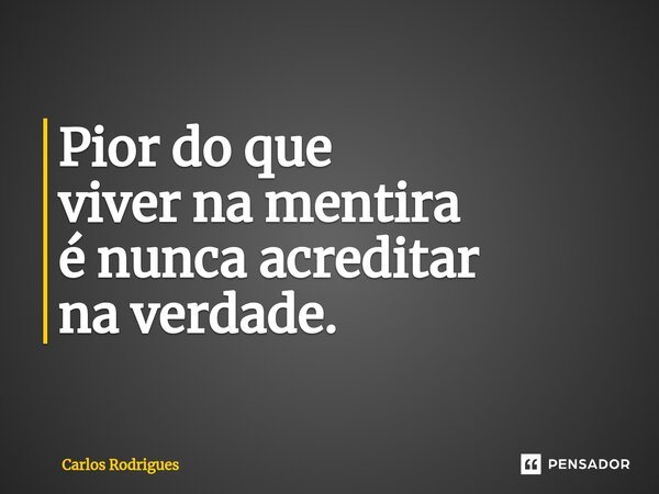 ⁠Pior do que viver na mentira é nunca acreditar na verdade.... Frase de Carlos Rodrigues.
