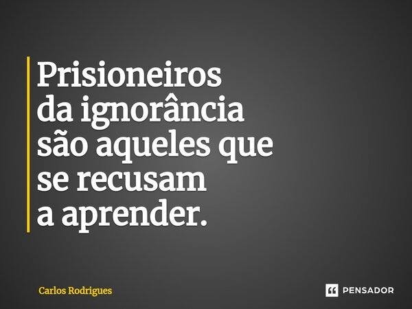 ⁠⁠Prisioneiros da ignorância são aqueles que se recusam a aprender.... Frase de Carlos Rodrigues.