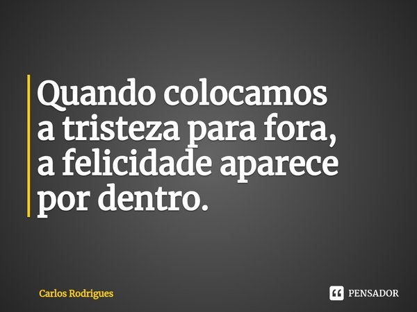 ⁠Quando colocamos a tristeza para fora, a felicidade aparece por dentro.... Frase de Carlos Rodrigues.