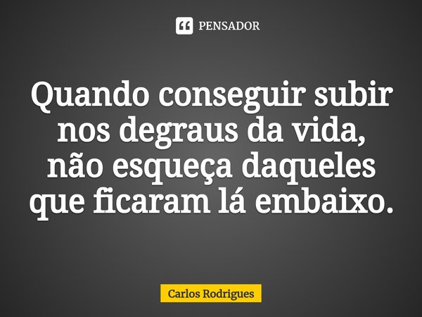 ⁠Quando conseguir subir
nos degraus da vida,
não esqueça daqueles
que ficaram lá embaixo.... Frase de Carlos Rodrigues.