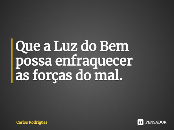 ⁠Que a Luz do Bem
possa enfraquecer
as forças do mal.... Frase de Carlos Rodrigues.
