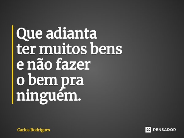 ⁠Que adianta ter muitos bens e não fazer o bem pra ninguém.... Frase de Carlos Rodrigues.
