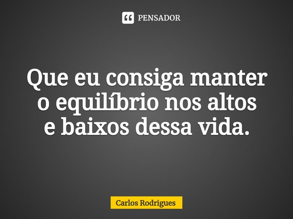 ⁠Que eu consiga manter
o equilíbrio nos altos
e baixos dessa vida.... Frase de Carlos Rodrigues.