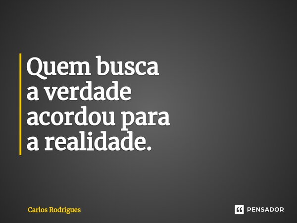 ⁠Quem busca a verdade acordou para a realidade.... Frase de Carlos Rodrigues.