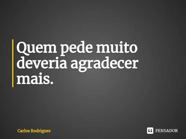 ⁠Quem pede muito
deveria agradecer mais.... Frase de Carlos Rodrigues.