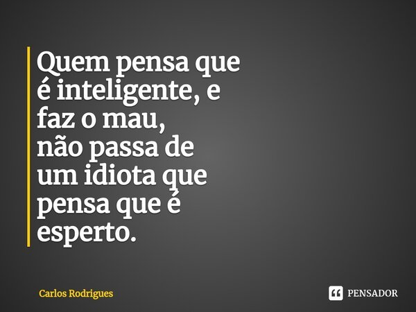 ⁠Quem pensa que é inteligente, e faz o mau, não passa de um idiota que pensa que é esperto.... Frase de Carlos Rodrigues.