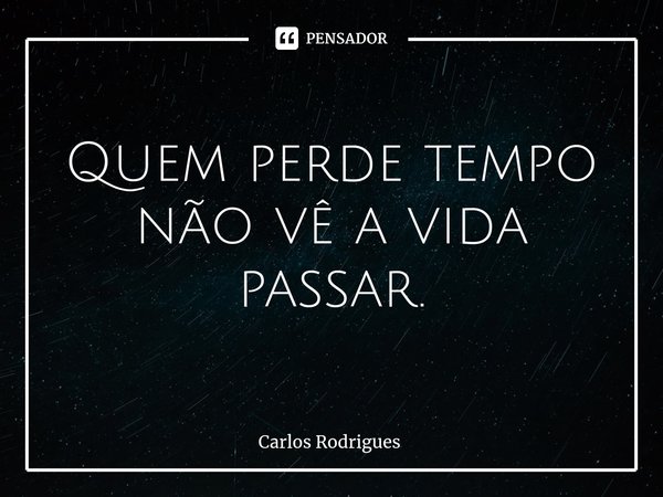 ⁠Quem perde tempo
não vê a vida passar.... Frase de Carlos Rodrigues.