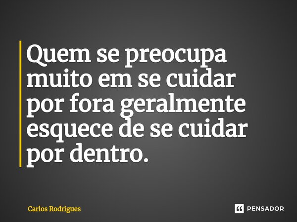 ⁠Quem se preocupa muito em se cuidar por fora geralmente esquece de se cuidar por dentro.... Frase de Carlos Rodrigues.