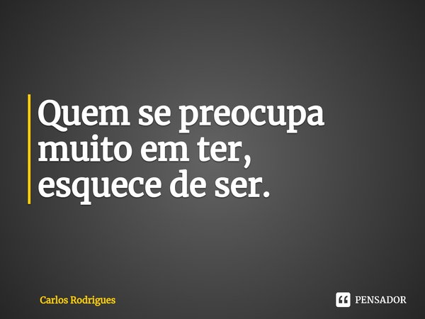 ⁠Quem se preocupa muito em ter, esquece de ser.... Frase de Carlos Rodrigues.