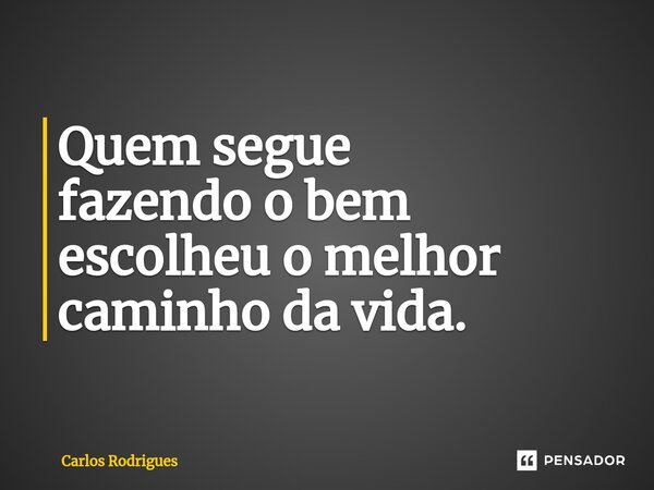 ⁠Quem segue fazendo o bem escolheu o melhor caminho da vida.... Frase de Carlos Rodrigues.