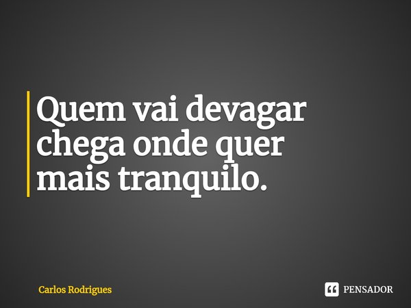 ⁠Quem vai devagar
chega onde quer
mais tranquilo.... Frase de Carlos Rodrigues.