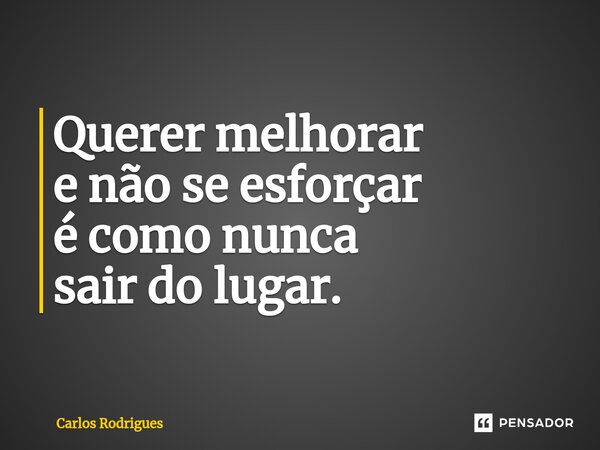 ⁠Querer melhorar e não se esforçar é como nunca sair do lugar.... Frase de Carlos Rodrigues.