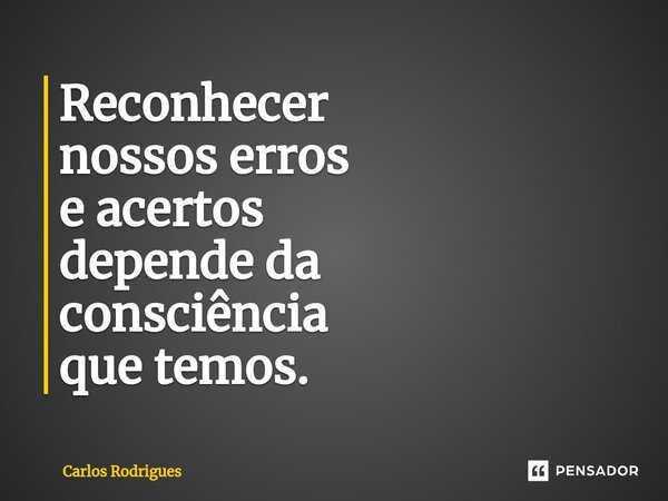 ⁠Reconhecer nossos erros e acertos depende da consciência que temos.... Frase de Carlos Rodrigues.