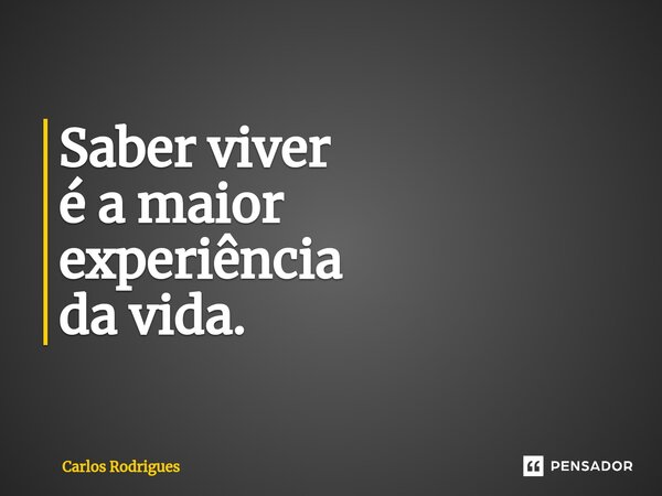⁠Saber viver é a maior experiência da vida.... Frase de Carlos Rodrigues.