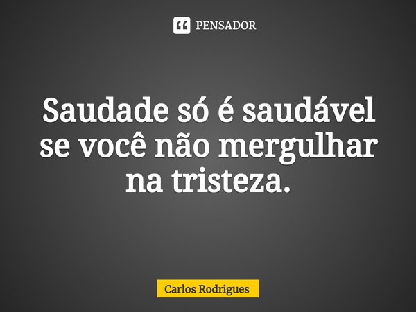 ⁠Saudade só é saudável
se você não mergulhar
na tristeza.... Frase de Carlos Rodrigues.