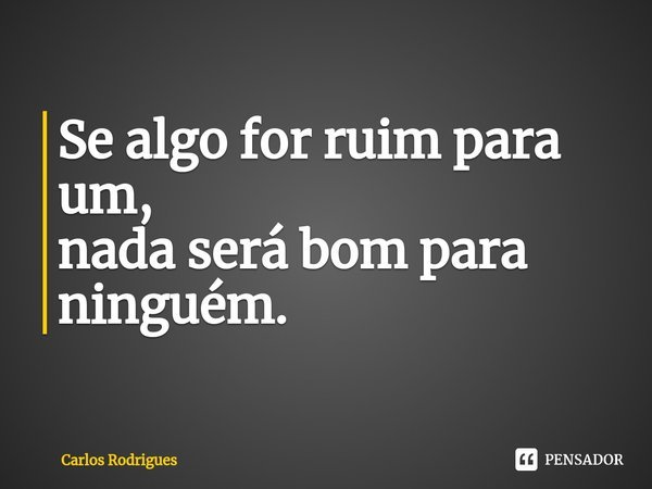 ⁠Se algo for ruim para um,
nada será bom para ninguém.... Frase de Carlos Rodrigues.