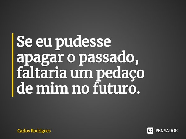 ⁠Se eu pudesse
apagar o passado,
faltaria um pedaço
de mim no futuro.... Frase de Carlos Rodrigues.