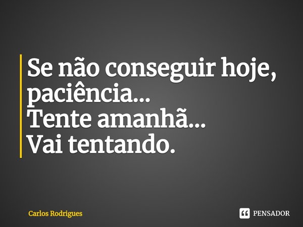 ⁠Se não conseguir hoje,
paciência...
Tente amanhã...
Vai tentando.... Frase de Carlos Rodrigues.