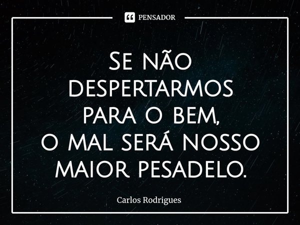 ⁠Se não despertarmos
para o bem,
o mal será nosso
maior pesadelo.... Frase de Carlos Rodrigues.