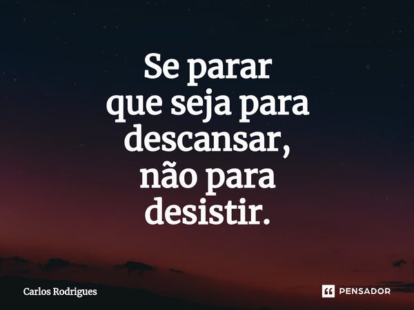 ⁠Se parar que seja para descansar, não para desistir.... Frase de Carlos Rodrigues.