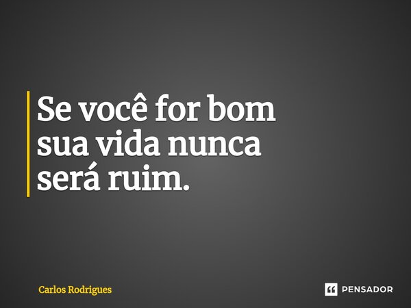 ⁠Se você for bom sua vida nunca será ruim.... Frase de Carlos Rodrigues.