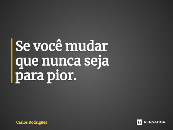 ⁠Se você mudar que nunca seja para pior.... Frase de Carlos Rodrigues.