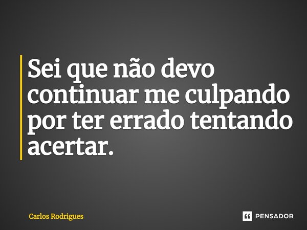 ⁠Sei que não devo continuar me culpando por ter errado tentando acertar.... Frase de Carlos Rodrigues.